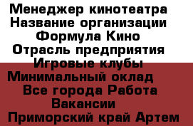 Менеджер кинотеатра › Название организации ­ Формула Кино › Отрасль предприятия ­ Игровые клубы › Минимальный оклад ­ 1 - Все города Работа » Вакансии   . Приморский край,Артем г.